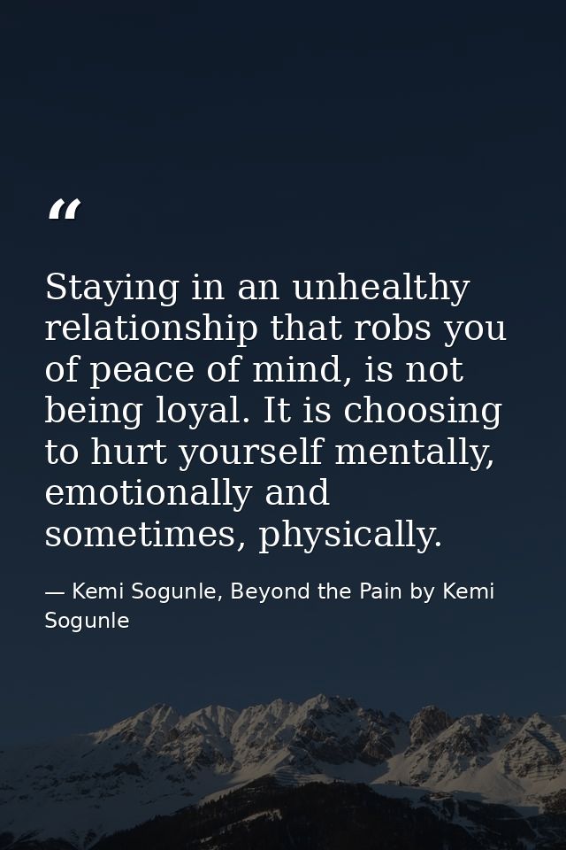 Staying in an unhealthy relationship that robs you of peace of mind, is not being loyal. It is choosing to hurt yourself — Kemi Sogunle, Beyond the Pain by Kemi Sogunle