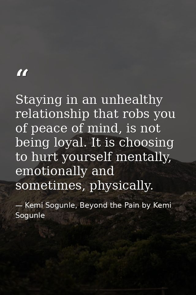 Staying in an unhealthy relationship that robs you of peace of mind, is not being loyal. It is choosing to hurt yourself — Kemi Sogunle, Beyond the Pain by Kemi Sogunle