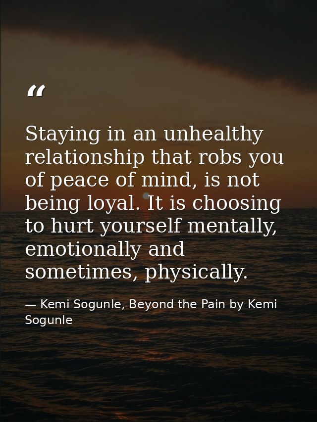 Staying in an unhealthy relationship that robs you of peace of mind, is not being loyal. It is choosing to hurt yourself — Kemi Sogunle, Beyond the Pain by Kemi Sogunle