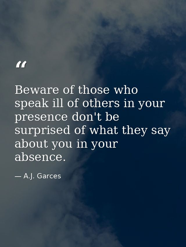 Beware of those who speak ill of others in your presence don't be surprised of what they say about you in your absence. — A.J. Garces