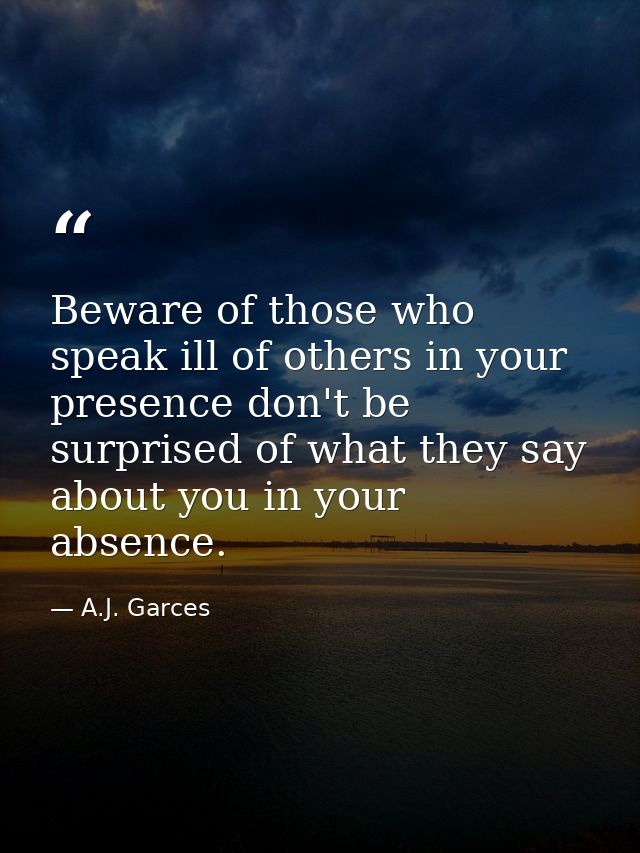 Beware of those who speak ill of others in your presence don't be surprised of what they say about you in your absence. — A.J. Garces