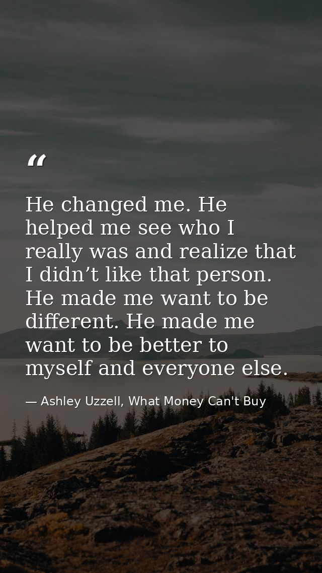 He changed me. He helped me see who I really was and realize that I didn’t like that person. He made me want to be diffe — Ashley Uzzell, What Money Can't Buy