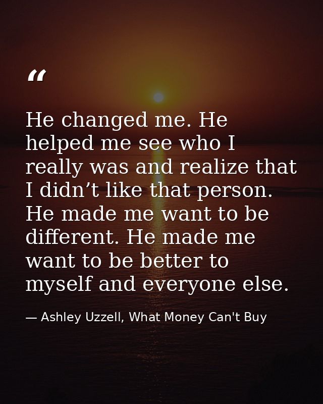 He changed me. He helped me see who I really was and realize that I didn’t like that person. He made me want to be diffe — Ashley Uzzell, What Money Can't Buy