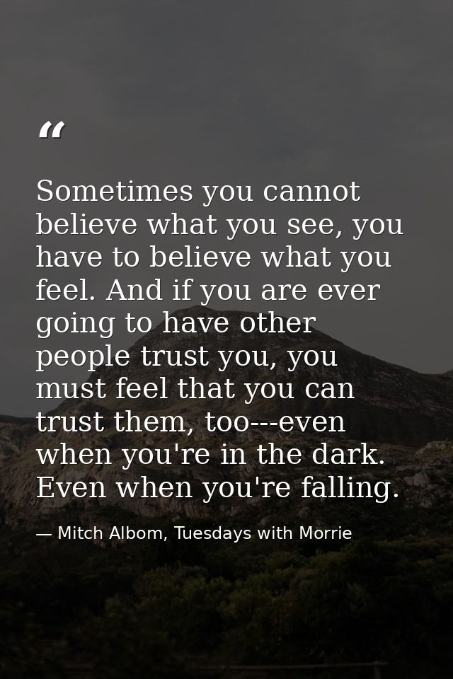 Sometimes you cannot believe what you see, you have to believe what you feel. And if you are ever going to have other pe — Mitch Albom, Tuesdays with Morrie