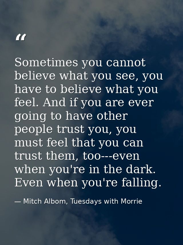 Sometimes you cannot believe what you see, you have to believe what you feel. And if you are ever going to have other pe — Mitch Albom, Tuesdays with Morrie