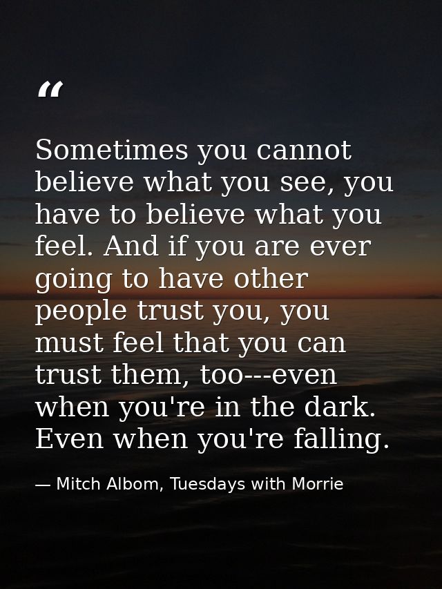 Sometimes you cannot believe what you see, you have to believe what you feel. And if you are ever going to have other pe — Mitch Albom, Tuesdays with Morrie