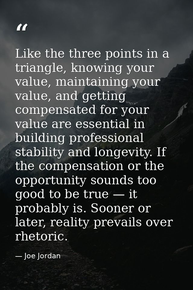 Like the three points in a triangle, knowing your value, maintaining your value, and getting compensated for your value  — Joe Jordan