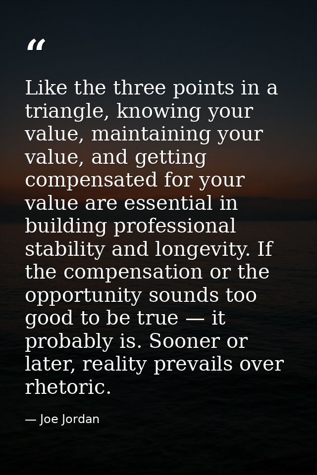 Like the three points in a triangle, knowing your value, maintaining your value, and getting compensated for your value  — Joe Jordan
