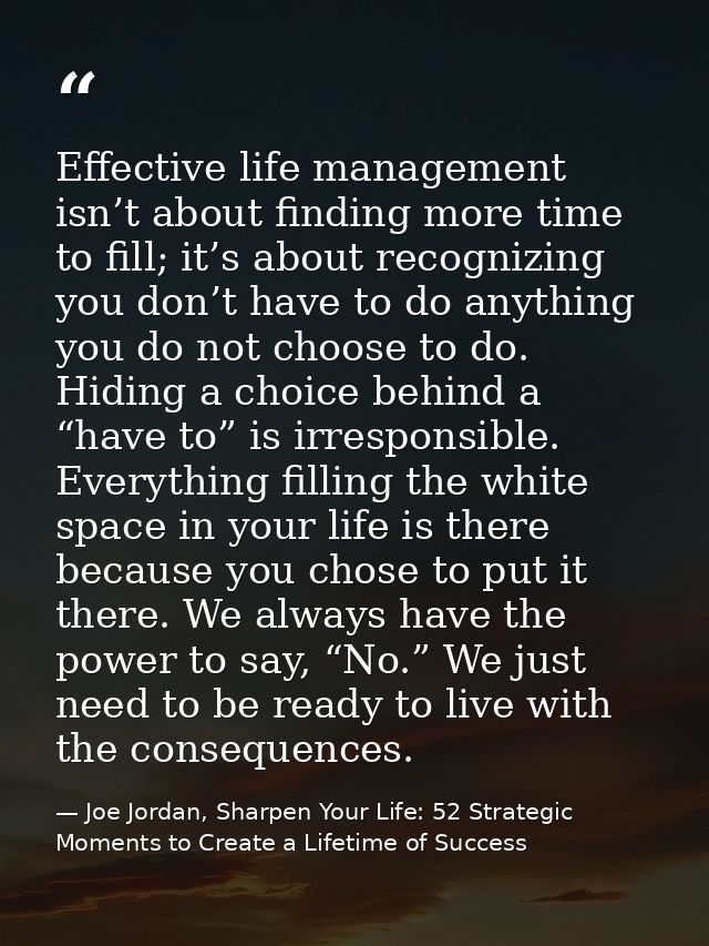 Effective life management isn’t about finding more time to fill; it’s about recognizing you don’t have to do anything yo — Joe Jordan, Sharpen Your Life: 52 Strategic Moments to Create a Lifetime of Success
