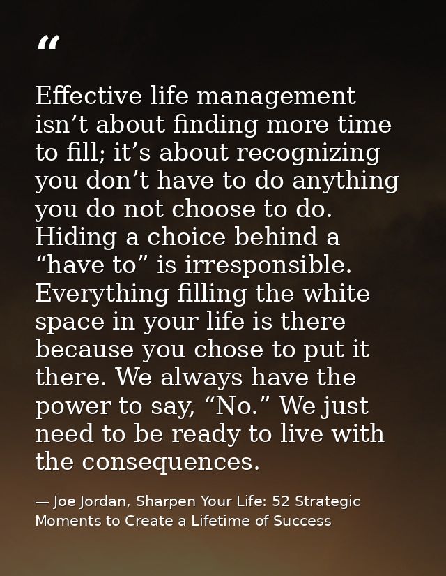 Effective life management isn’t about finding more time to fill; it’s about recognizing you don’t have to do anything yo — Joe Jordan, Sharpen Your Life: 52 Strategic Moments to Create a Lifetime of Success