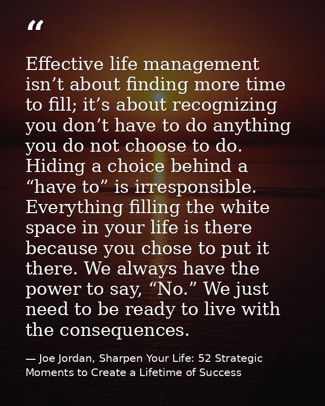 Effective life management isn’t about finding more time to fill; it’s about recognizing you don’t have to do anything yo — Joe Jordan, Sharpen Your Life: 52 Strategic Moments to Create a Lifetime of Success