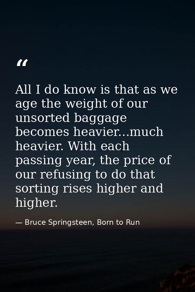 All I do know is that as we age the weight of our unsorted baggage becomes heavier...much heavier. With each passing yea — Bruce Springsteen, Born to Run