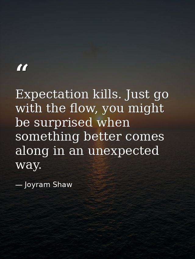 Expectation kills. Just go with the flow, you might be surprised when something better comes along in an unexpected way. — Joyram Shaw