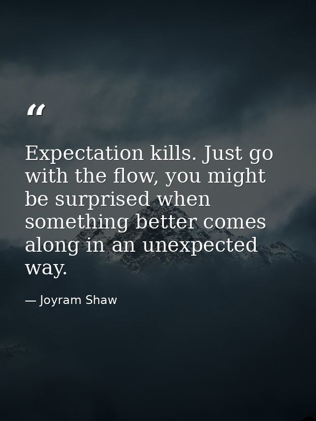 Expectation kills. Just go with the flow, you might be surprised when something better comes along in an unexpected way. — Joyram Shaw