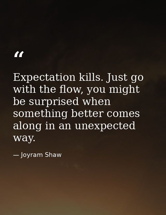 Expectation kills. Just go with the flow, you might be surprised when something better comes along in an unexpected way. — Joyram Shaw