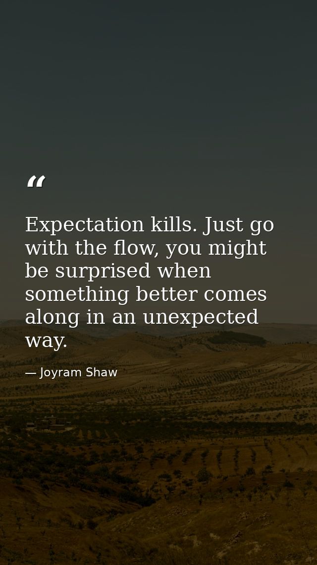 Expectation kills. Just go with the flow, you might be surprised when something better comes along in an unexpected way. — Joyram Shaw