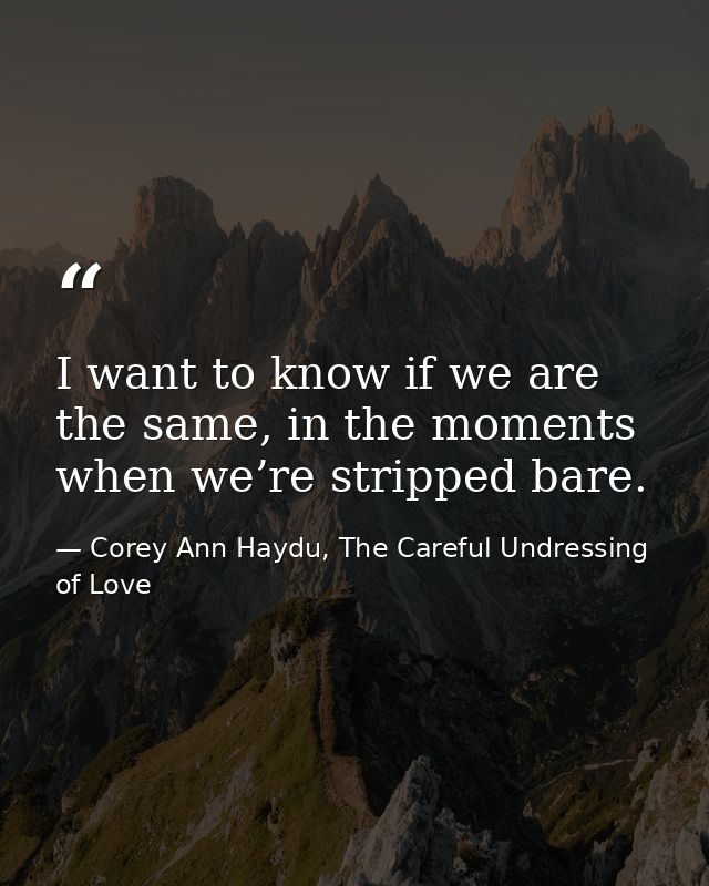 I want to know if we are the same, in the moments when we’re stripped bare. — Corey Ann Haydu, The Careful Undressing of Love