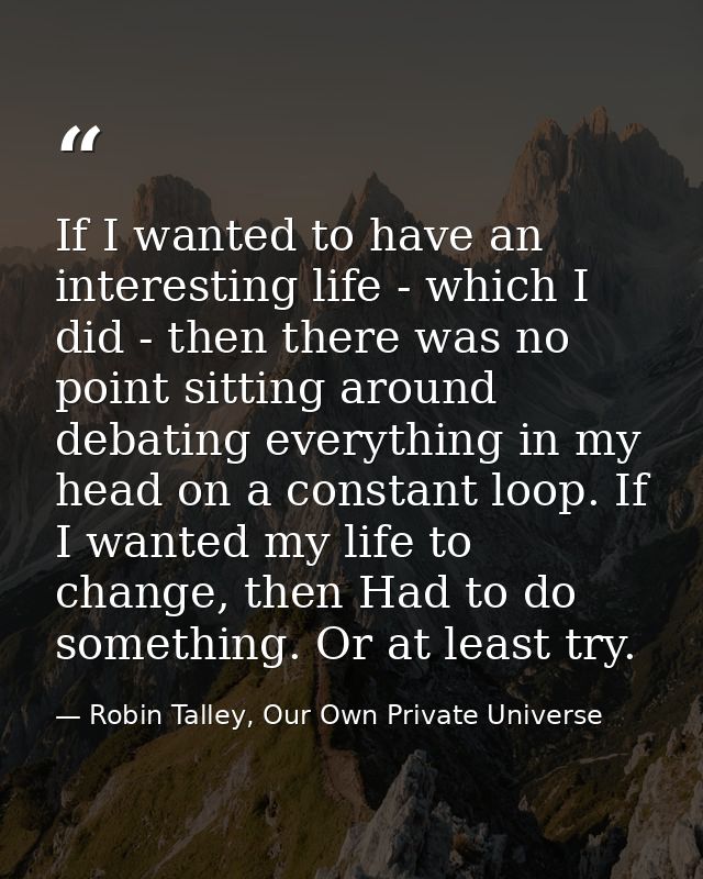 If I wanted to have an interesting life - which I did - then there was no point sitting around debating everything in my — Robin Talley, Our Own Private Universe