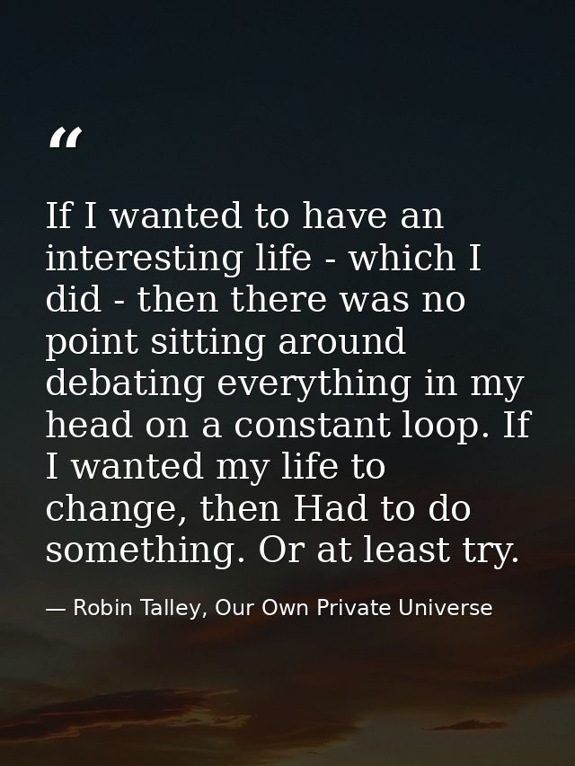 If I wanted to have an interesting life - which I did - then there was no point sitting around debating everything in my — Robin Talley, Our Own Private Universe
