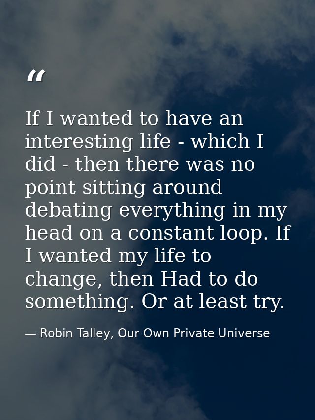 If I wanted to have an interesting life - which I did - then there was no point sitting around debating everything in my — Robin Talley, Our Own Private Universe