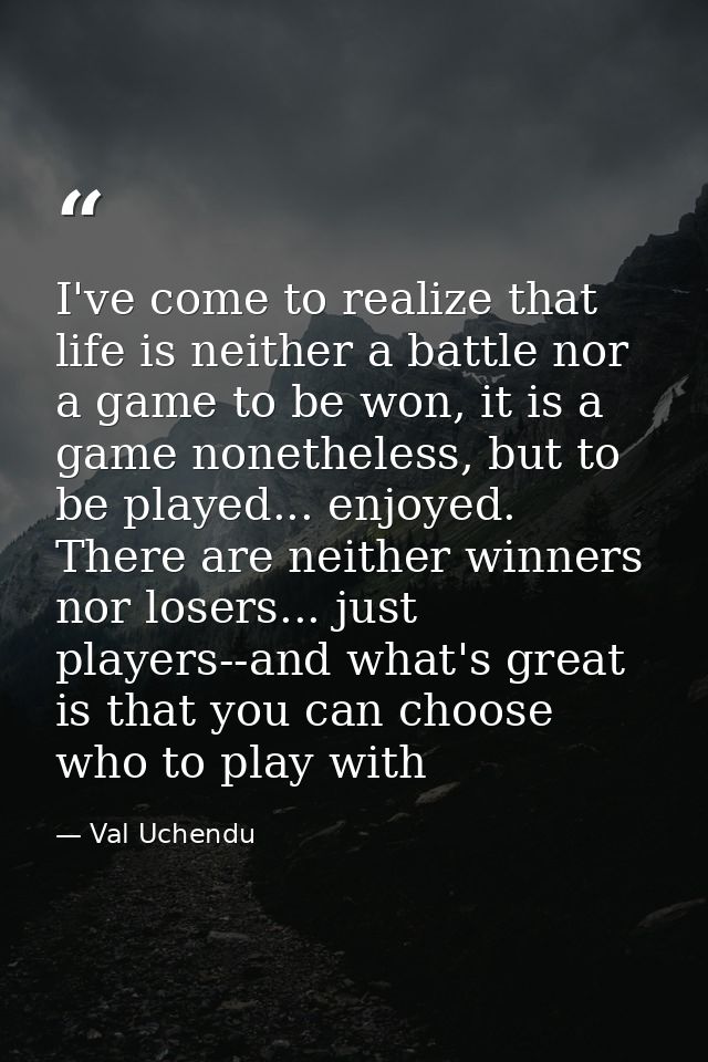 I've come to realize that life is neither a battle nor a game to be won, it is a game nonetheless, but to be played... e — Val Uchendu
