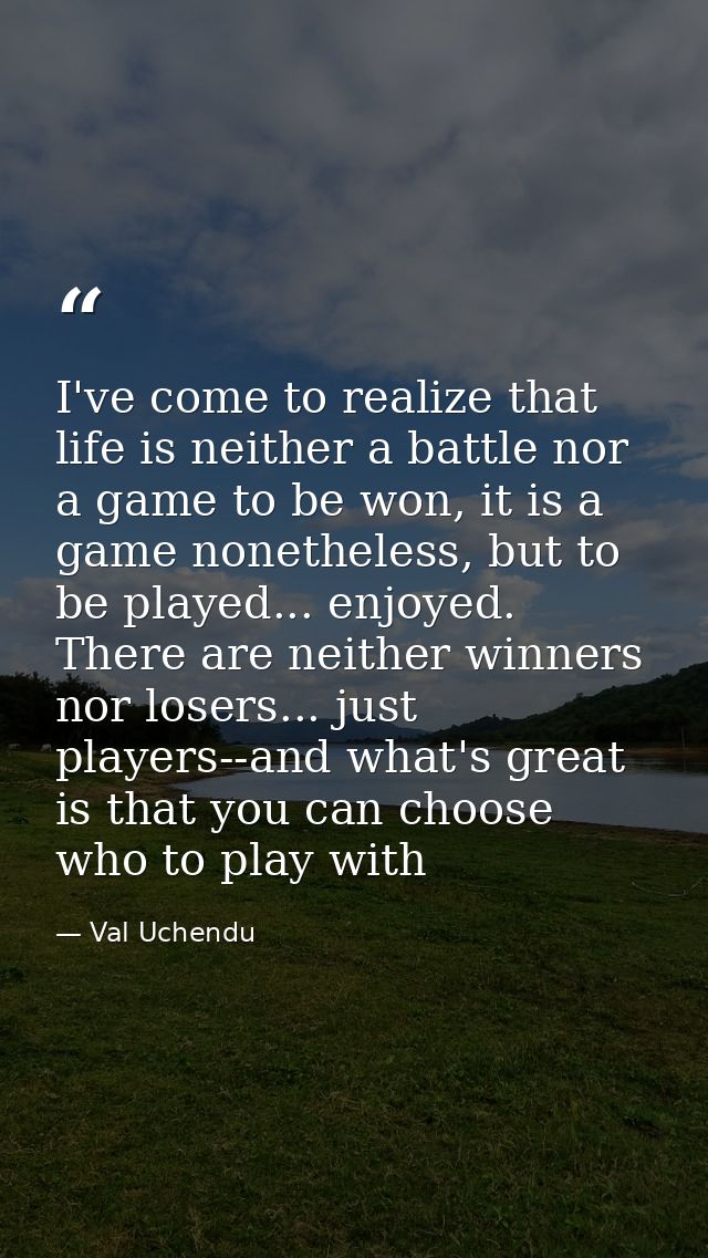 I've come to realize that life is neither a battle nor a game to be won, it is a game nonetheless, but to be played... e — Val Uchendu