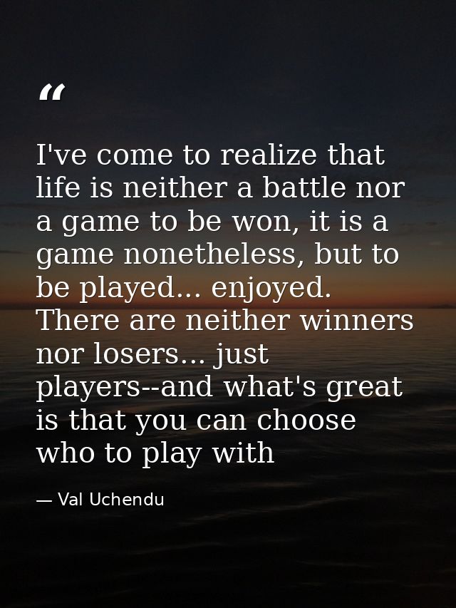 I've come to realize that life is neither a battle nor a game to be won, it is a game nonetheless, but to be played... e — Val Uchendu