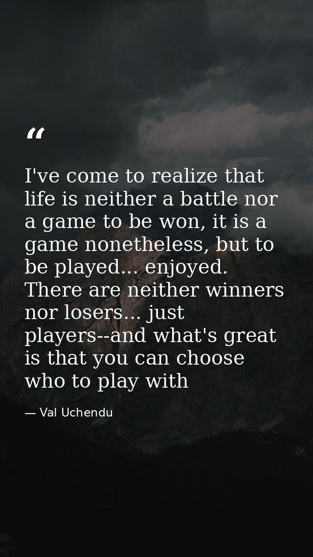 I've come to realize that life is neither a battle nor a game to be won, it is a game nonetheless, but to be played... e — Val Uchendu