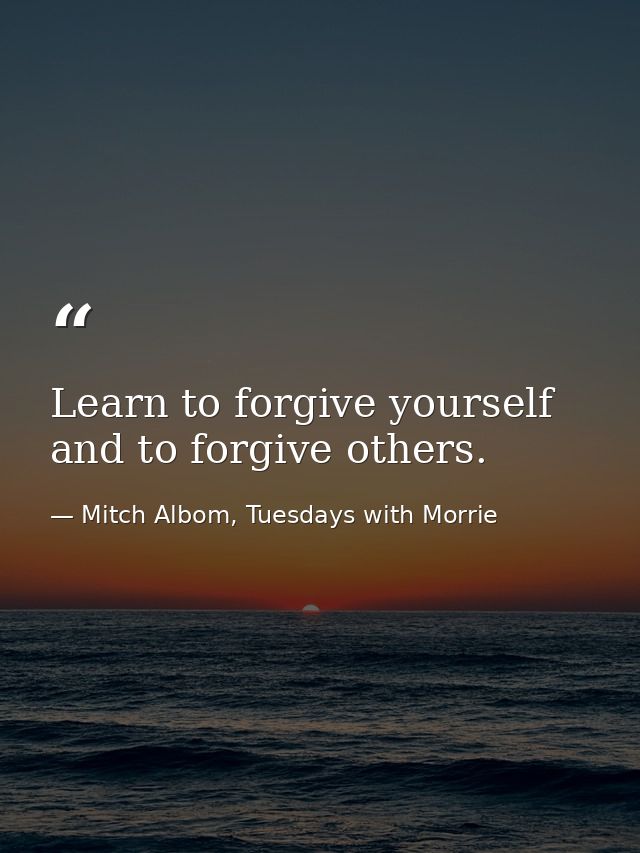 Learn to forgive yourself and to forgive others. — Mitch Albom, Tuesdays with Morrie