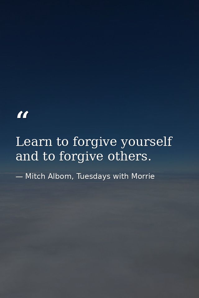 Learn to forgive yourself and to forgive others. — Mitch Albom, Tuesdays with Morrie