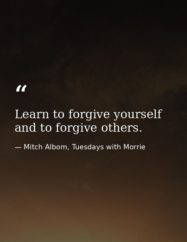 Learn to forgive yourself and to forgive others. — Mitch Albom, Tuesdays with Morrie