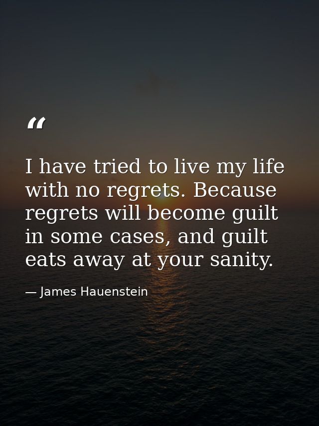 I have tried to live my life with no regrets. Because regrets will become guilt in some cases, and guilt eats away at yo — James Hauenstein