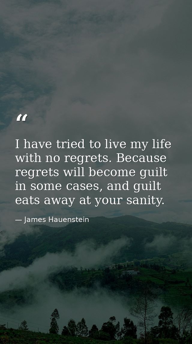 I have tried to live my life with no regrets. Because regrets will become guilt in some cases, and guilt eats away at yo — James Hauenstein