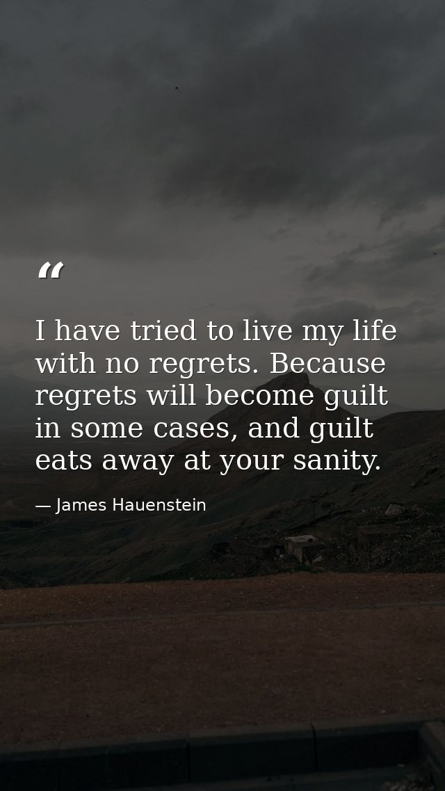 I have tried to live my life with no regrets. Because regrets will become guilt in some cases, and guilt eats away at yo — James Hauenstein