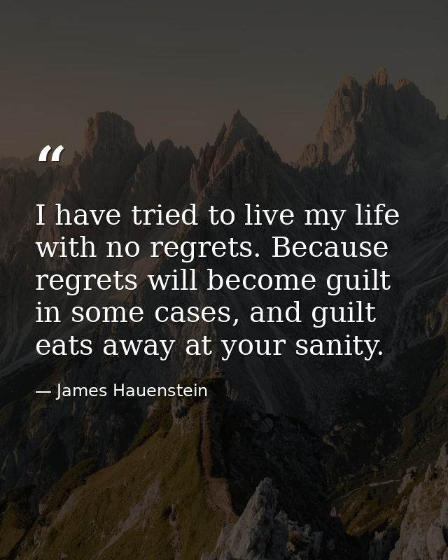 I have tried to live my life with no regrets. Because regrets will become guilt in some cases, and guilt eats away at yo — James Hauenstein