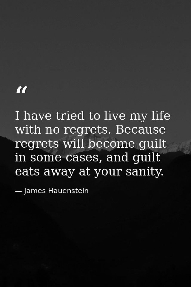 I have tried to live my life with no regrets. Because regrets will become guilt in some cases, and guilt eats away at yo — James Hauenstein
