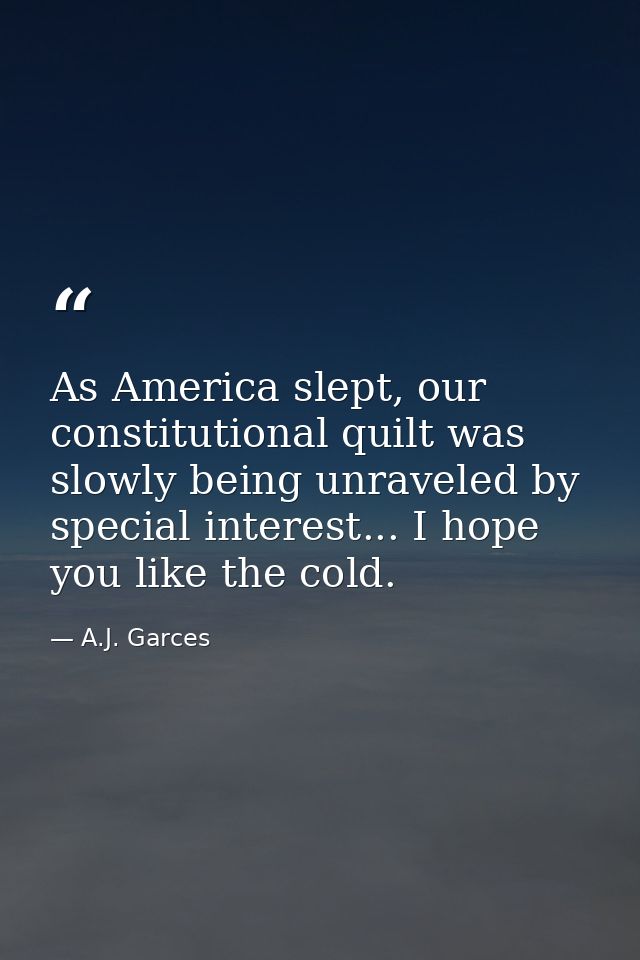 As America slept, our constitutional quilt was slowly being unraveled by special interest... I hope you like the cold. — A.J. Garces