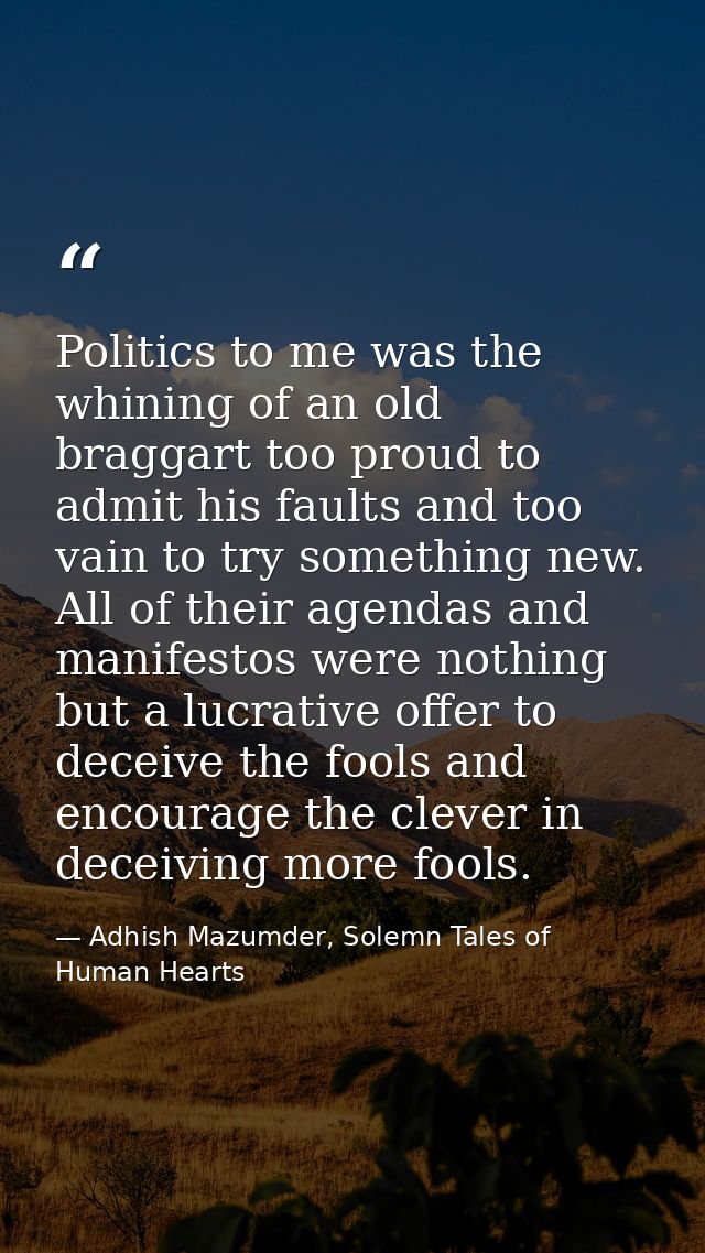 Politics to me was the whining of an old braggart too proud to admit his faults and too vain to try something new. All o — Adhish Mazumder, Solemn Tales of Human Hearts