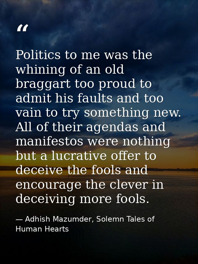 Politics to me was the whining of an old braggart too proud to admit his faults and too vain to try something new. All o — Adhish Mazumder, Solemn Tales of Human Hearts