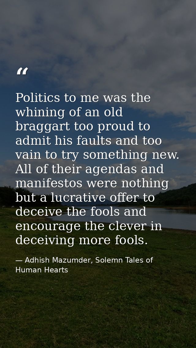 Politics to me was the whining of an old braggart too proud to admit his faults and too vain to try something new. All o — Adhish Mazumder, Solemn Tales of Human Hearts
