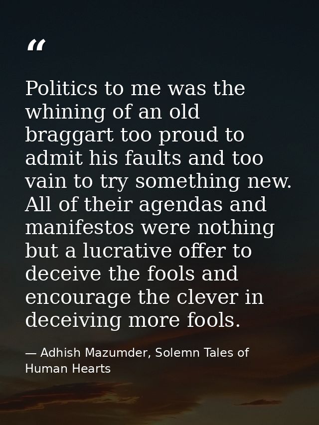 Politics to me was the whining of an old braggart too proud to admit his faults and too vain to try something new. All o — Adhish Mazumder, Solemn Tales of Human Hearts