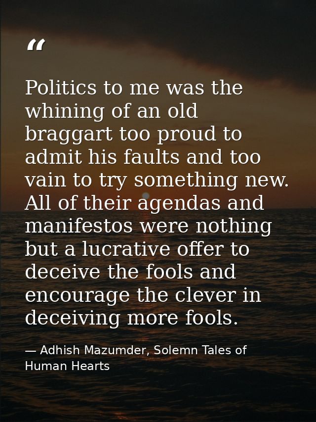 Politics to me was the whining of an old braggart too proud to admit his faults and too vain to try something new. All o — Adhish Mazumder, Solemn Tales of Human Hearts