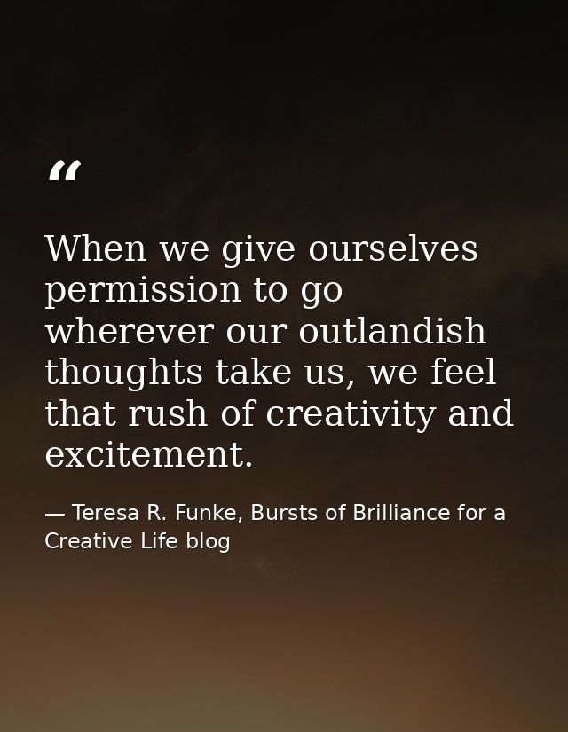 When we give ourselves permission to go wherever our outlandish thoughts take us, we feel that rush of creativity and ex — Teresa R. Funke, Bursts of Brilliance for a Creative Life blog