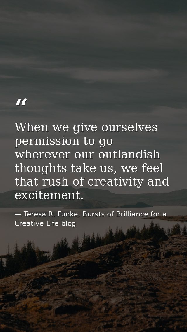 When we give ourselves permission to go wherever our outlandish thoughts take us, we feel that rush of creativity and ex — Teresa R. Funke, Bursts of Brilliance for a Creative Life blog
