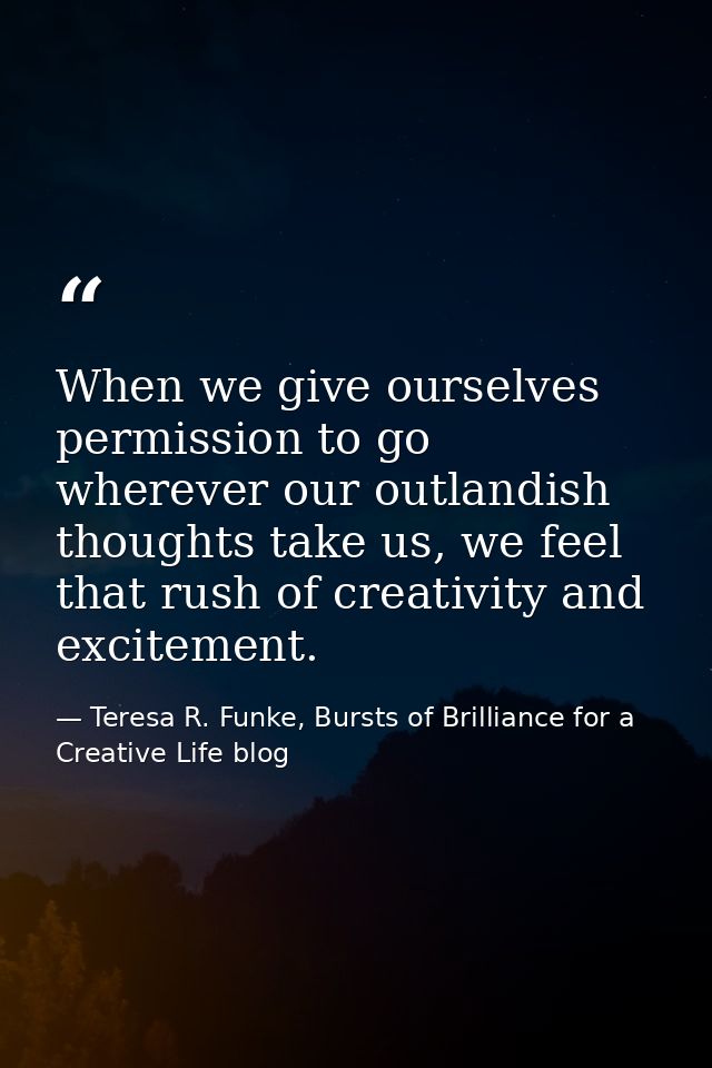 When we give ourselves permission to go wherever our outlandish thoughts take us, we feel that rush of creativity and ex — Teresa R. Funke, Bursts of Brilliance for a Creative Life blog