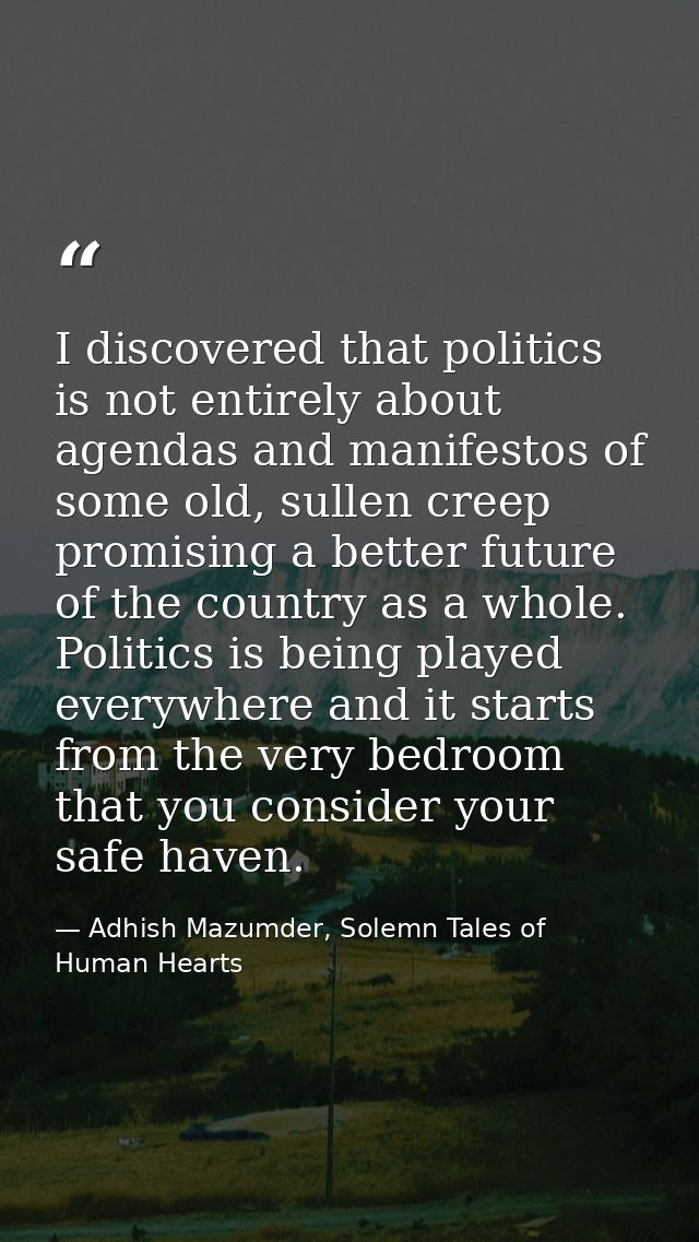 I discovered that politics is not entirely about agendas and manifestos of some old, sullen creep promising a better fut — Adhish Mazumder, Solemn Tales of Human Hearts