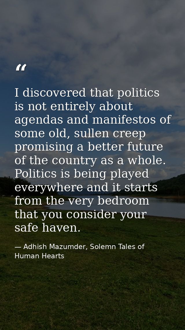 I discovered that politics is not entirely about agendas and manifestos of some old, sullen creep promising a better fut — Adhish Mazumder, Solemn Tales of Human Hearts