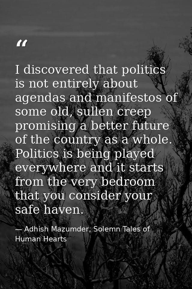 I discovered that politics is not entirely about agendas and manifestos of some old, sullen creep promising a better fut — Adhish Mazumder, Solemn Tales of Human Hearts