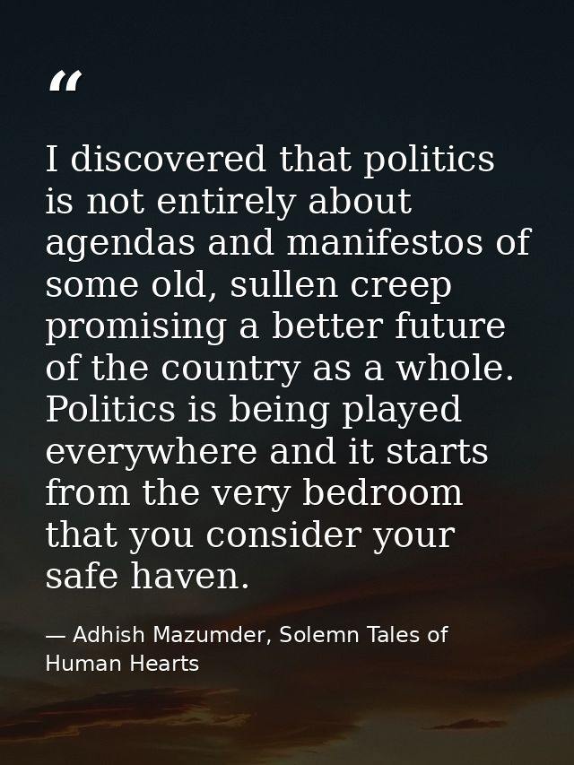 I discovered that politics is not entirely about agendas and manifestos of some old, sullen creep promising a better fut — Adhish Mazumder, Solemn Tales of Human Hearts