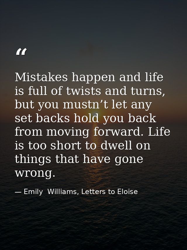 Mistakes happen and life is full of twists and turns, but you mustn’t let any set backs hold you back from moving forwar — Emily  Williams, Letters to Eloise